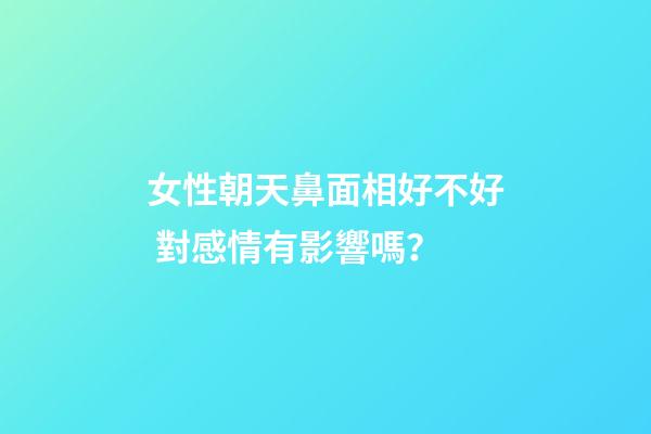 女性朝天鼻面相好不好 對感情有影響嗎？